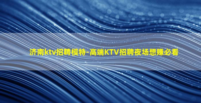 济南ktv招聘模特-高端KTV招聘夜场想赚必看